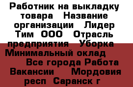 Работник на выкладку товара › Название организации ­ Лидер Тим, ООО › Отрасль предприятия ­ Уборка › Минимальный оклад ­ 28 200 - Все города Работа » Вакансии   . Мордовия респ.,Саранск г.
